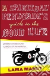 A Spiritual Renegade's Guide to the Good Life A Spiritual Renegade's Guide to the Good Life