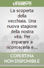 La scoperta della vecchiaia. Una nuova stagione della nostra vita. Per imparare a riconoscerla e ad amarla, senza subirla