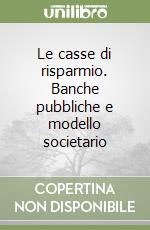 Le casse di risparmio. Banche pubbliche e modello societario