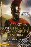 I grandi condottieri che hanno cambiato la storia. Le imprese militari di cento straordinari generali libro