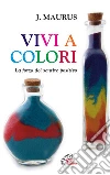 Vivi a colori. La forza del sentire positivo Vivi a colori. La forza del sentire positivo