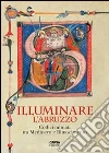Illuminare l'Abruzzo. Codici miniati tra Medioevo e Rinascimento. Catalogo della mostra (Chieti, 10 maggio-31 agosto 2013) Illuminare l'Abruzzo. Codici miniati tra Medioevo e Rinascimento. Catalogo della mostra (Chieti, 10 maggio-31 agosto 2013)