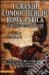 I grandi condottieri di Roma antica. Storia, segreti e battaglie libro
