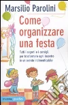 Come organizzare una festa. Tutti i segreti e i consigli per trasformare ogni incontro in un evento indimenticabile Come organizzare una festa. Tutti i segreti e i consigli per trasformare ogni incontro in un evento indimenticabile