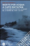 Morte per acqua a capo Matapan. La più drammatica battaglia navale della Marina Militare Italiana libro