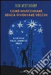 Come invecchiare senza diventare vecchi. La scienza della longevità felice libro