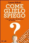 Come glielo spiego. Come rispondere alle domande dei bambini 2-8 anni Come glielo spiego. Come rispondere alle domande dei bambini 2-8 anni