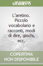 L'aretino. Piccolo vocabolario e racconti, modi di dire, giochi, ecc.