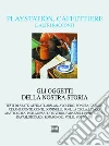 Playstation, caffettiere e altri racconti. Gli oggetti della nostra storia Playstation, caffettiere e altri racconti. Gli oggetti della nostra storia