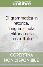 Di grammatica in retorica. Lingua scuola editoria nella terza Italia