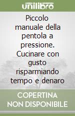 Piccolo manuale della pentola a pressione. Cucinare con gusto risparmiando tempo e denaro