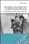 Autismo. Una sfida per la pedagogia speciale. Epistemologia, metodi e approcci educativi Autismo. Una sfida per la pedagogia speciale. Epistemologia, metodi e approcci educativi